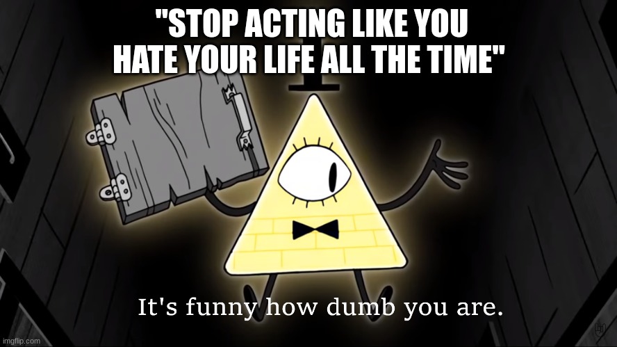 It's Funny How Dumb You Are Bill Cipher | "STOP ACTING LIKE YOU HATE YOUR LIFE ALL THE TIME" | image tagged in it's funny how dumb you are bill cipher | made w/ Imgflip meme maker