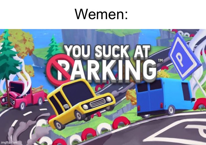 You suck at parking | Wemen: | image tagged in you suck at parking | made w/ Imgflip meme maker