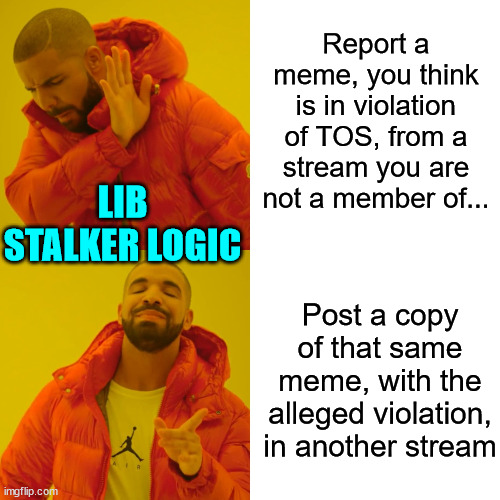 Lib stalking logic... | Report a meme, you think is in violation of TOS, from a stream you are not a member of... LIB STALKER LOGIC; Post a copy of that same meme, with the alleged violation, in another stream | image tagged in memes,drake hotline bling,liberal,stalking | made w/ Imgflip meme maker
