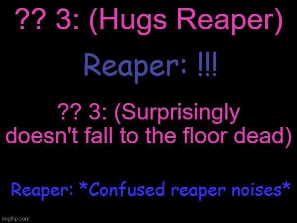 So how did it happen? Short answer: You can't kill what's already dead. | ?? 3: (Hugs Reaper); Reaper: !!! ?? 3: (Surprisingly doesn't fall to the floor dead); Reaper: *Confused reaper noises* | made w/ Imgflip meme maker