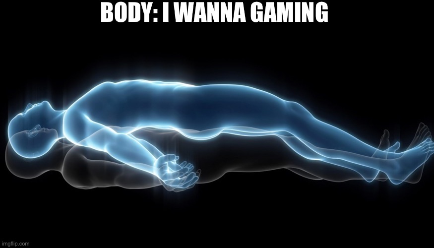 Soul leaving body | BODY: I WANNA GAMING | image tagged in soul leaving body | made w/ Imgflip meme maker