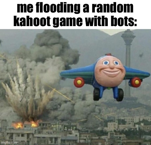 heheheha | me flooding a random kahoot game with bots: | image tagged in plane flying from explosions | made w/ Imgflip meme maker