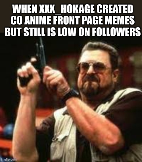 >:( | WHEN XXX_HOKAGE CREATED CO ANIME FRONT PAGE MEMES BUT STILL IS LOW ON FOLLOWERS | image tagged in man loading gun,memes,funny,lol,xd | made w/ Imgflip meme maker
