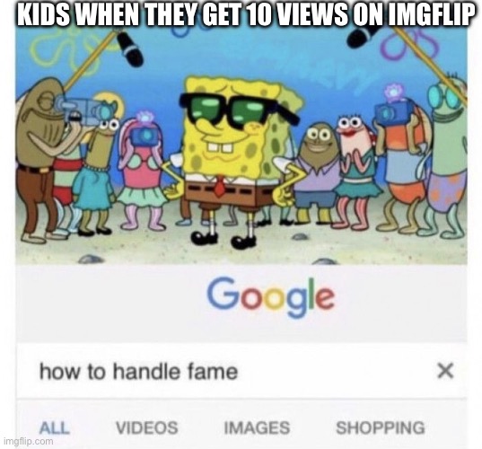 no title because yes | KIDS WHEN THEY GET 10 VIEWS ON IMGFLIP | image tagged in how to handle fame | made w/ Imgflip meme maker