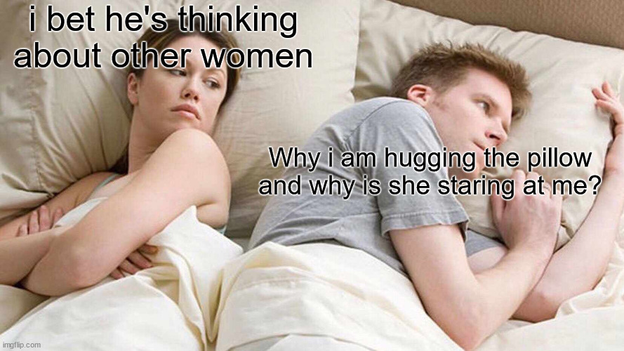 I Bet He's Thinking About Other Women | i bet he's thinking about other women; Why i am hugging the pillow and why is she staring at me? | image tagged in memes,i bet he's thinking about other women | made w/ Imgflip meme maker