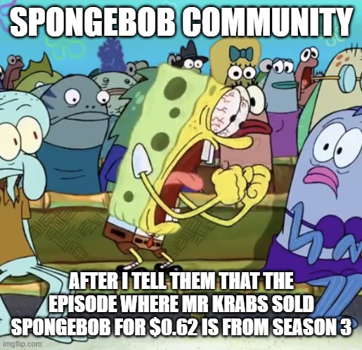 It's born again krabs | SPONGEBOB COMMUNITY; AFTER I TELL THEM THAT THE EPISODE WHERE MR KRABS SOLD SPONGEBOB FOR $0.62 IS FROM SEASON 3 | image tagged in spongebob yelling,spongebob | made w/ Imgflip meme maker