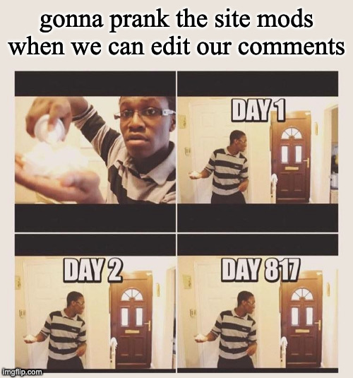 gonna prank x when he/she gets home | gonna prank the site mods when we can edit our comments | image tagged in gonna prank x when he/she gets home | made w/ Imgflip meme maker