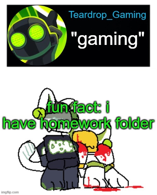 Teardrop_Gaming template | fun fact: i have homework folder | image tagged in teardrop_gaming template | made w/ Imgflip meme maker