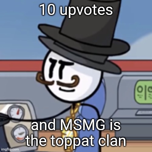 Reginald again | 10 upvotes; and MSMG is the toppat clan | image tagged in reginald again | made w/ Imgflip meme maker