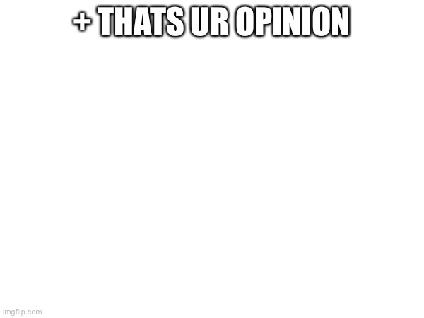 + THATS UR OPINION | made w/ Imgflip meme maker