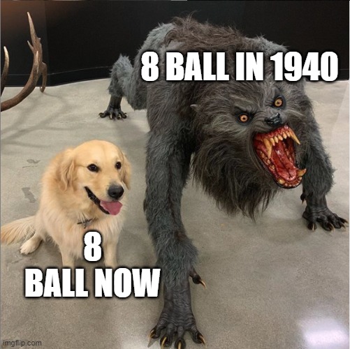 dog vs werewolf | 8 BALL IN 1940; 8 BALL NOW | image tagged in dog vs werewolf | made w/ Imgflip meme maker
