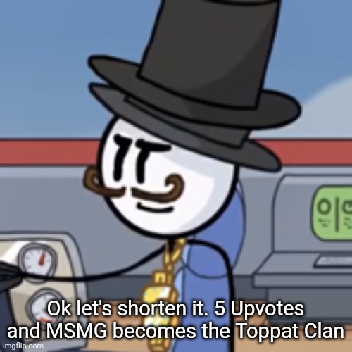 Reginald again | Ok let's shorten it. 5 Upvotes and MSMG becomes the Toppat Clan | image tagged in reginald again | made w/ Imgflip meme maker