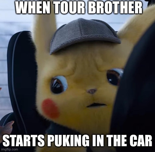 We’ve all had that moment. | WHEN TOUR BROTHER; STARTS PUKING IN THE CAR | image tagged in unsettled detective pikachu | made w/ Imgflip meme maker