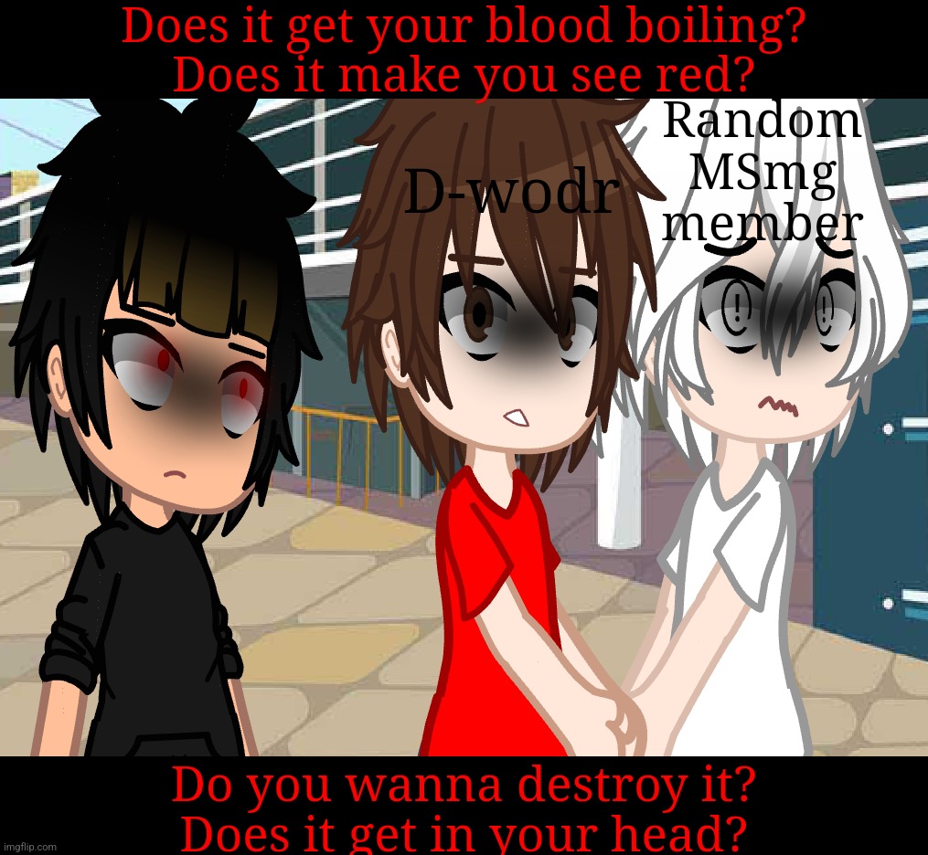 Does it get your blood boiling?
Does it make you see red? Random MSmg member; D-wodr; Do you wanna destroy it?
Does it get in your head? | made w/ Imgflip meme maker