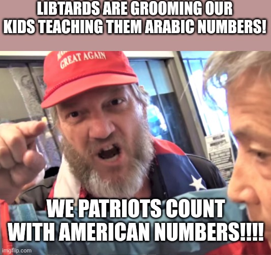 No grooming for ma kids | LIBTARDS ARE GROOMING OUR KIDS TEACHING THEM ARABIC NUMBERS! WE PATRIOTS COUNT WITH AMERICAN NUMBERS!!!! | image tagged in trump supporter,republican,conservative,democrat,liberal,trump | made w/ Imgflip meme maker