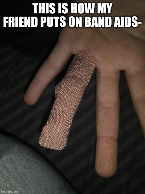 It how it be sometimes | THIS IS HOW MY FRIEND PUTS ON BAND AIDS- | made w/ Imgflip meme maker
