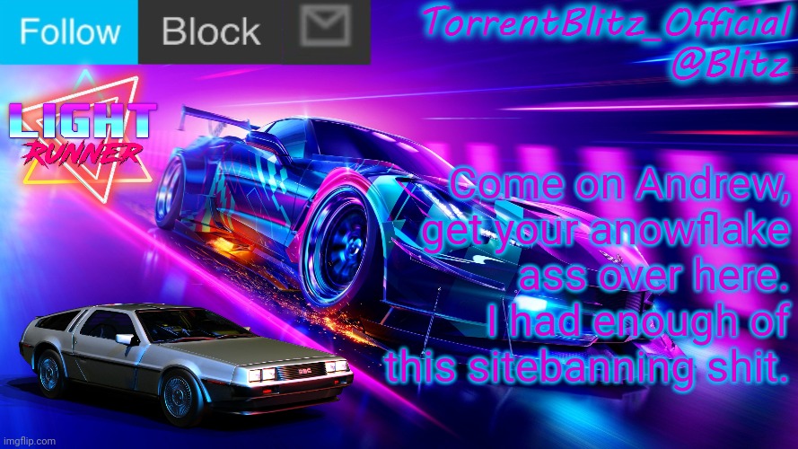 TorrentBlitz_Official Neon Car Temp Revision 1.0 | Come on Andrew, get your anowflake ass over here. I had enough of this sitebanning shit. | image tagged in torrentblitz_official neon car temp revision 1 0 | made w/ Imgflip meme maker