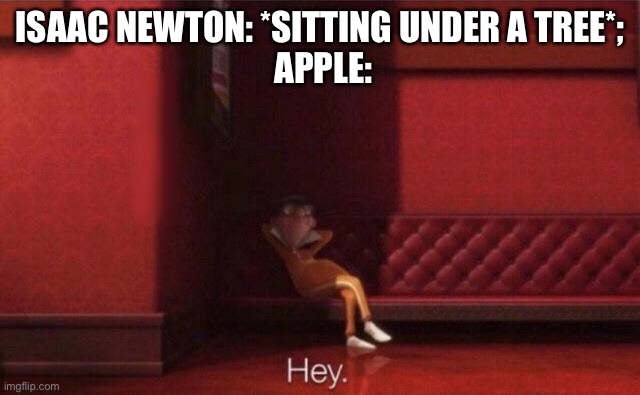 Hey. | ISAAC NEWTON: *SITTING UNDER A TREE*;
 APPLE: | image tagged in hey,isaac newton,apple | made w/ Imgflip meme maker