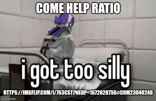 I got too silly | COME HELP RATIO; HTTPS://IMGFLIP.COM/I/763CST?NERP=1672628756#COM23040248 | image tagged in i got too silly | made w/ Imgflip meme maker