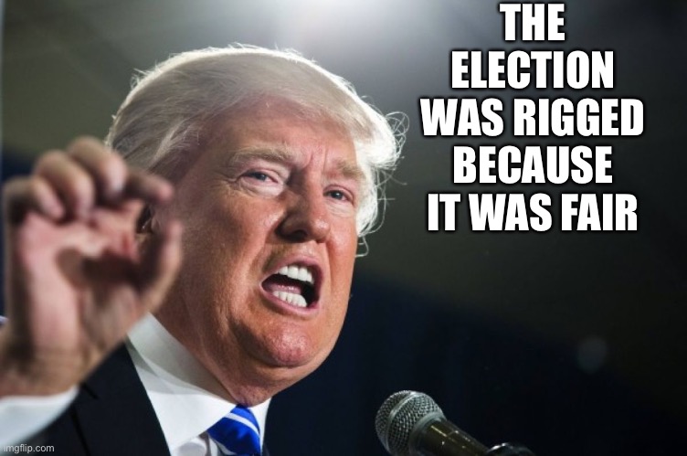 The Election Was Rigged | THE ELECTION WAS RIGGED BECAUSE IT WAS FAIR | image tagged in donald trump is an idiot,election,rigged,rigged elections | made w/ Imgflip meme maker