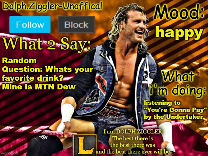 LucotIC's DOLPH ZIGGLER announcement temp (14#) | happy; Random Question: Whats your favorite drink? Mine is MTN Dew; listening to "You're Gonna Pay" by the Undertaker | image tagged in lucotic's dolph ziggler announcement temp 14 | made w/ Imgflip meme maker