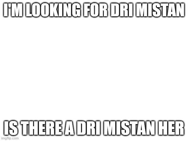 I'M LOOKING FOR DRI MISTAN; IS THERE A DRI MISTAN HER | made w/ Imgflip meme maker