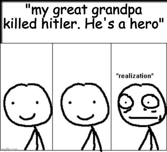 Realization | "my great grandpa killed hitler. He's a hero" | image tagged in realization | made w/ Imgflip meme maker