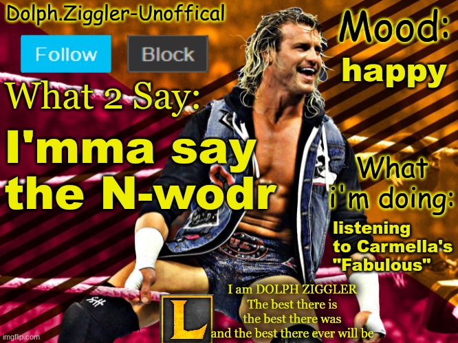 LucotIC's DOLPH ZIGGLER announcement temp (14#) | happy; I'mma say the N-wodr; listening to Carmella's "Fabulous" | image tagged in lucotic's dolph ziggler announcement temp 14 | made w/ Imgflip meme maker