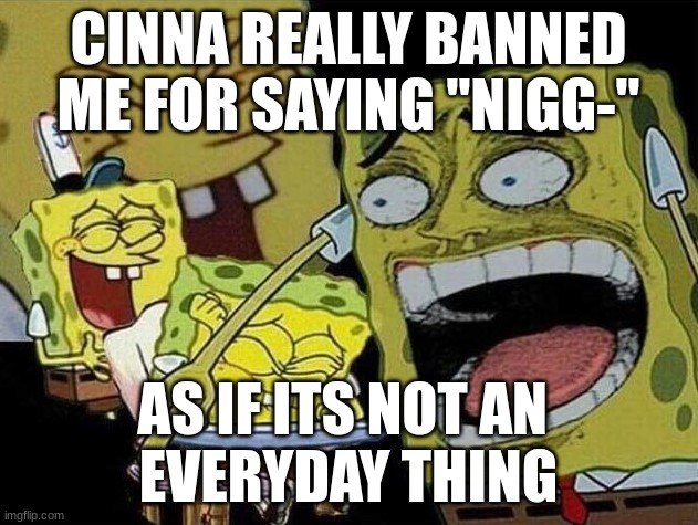 hysterical laughing | CINNA REALLY BANNED ME FOR SAYING "NIGG-"; AS IF ITS NOT AN 
EVERYDAY THING | image tagged in spongebob laughing hysterically | made w/ Imgflip meme maker