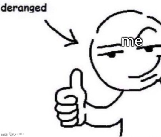 deranged | me | image tagged in deranged | made w/ Imgflip meme maker