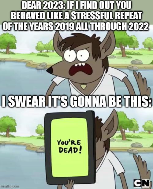 If 2023 goes wrong I swear to God I'm gonna lose my shit | DEAR 2023: IF I FIND OUT YOU BEHAVED LIKE A STRESSFUL REPEAT OF THE YEARS 2019 ALL THROUGH 2022; I SWEAR IT'S GONNA BE THIS: | image tagged in you wanna see my phone,regular show,memes,savage memes,you have been warned,watch out | made w/ Imgflip meme maker