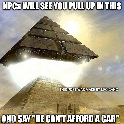How I ride | NPCs WILL SEE YOU PULL UP IN THIS; THIS POST WAS MADE BY UFO GANG; AND SAY "HE CAN'T AFFORD A CAR" | image tagged in ufo,conspiracy theory | made w/ Imgflip meme maker