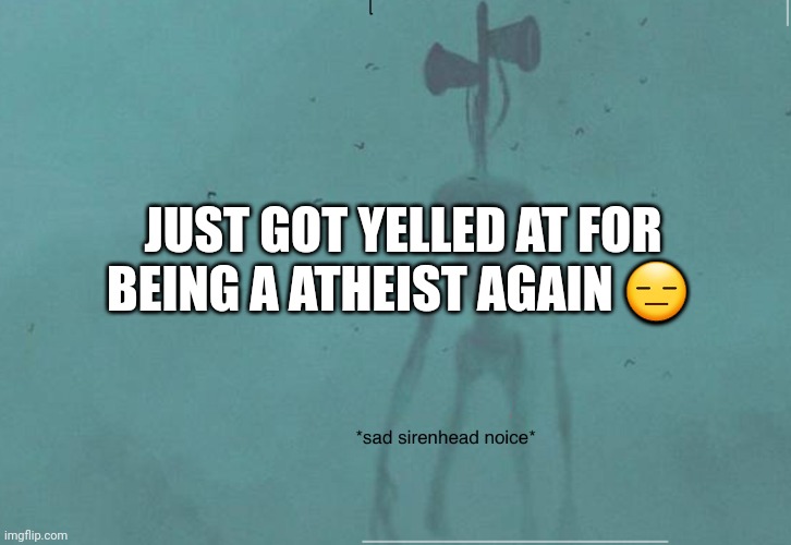 Yes, im gay, and yes, im atheist, leave it alone, let me be me | JUST GOT YELLED AT FOR BEING A ATHEIST AGAIN 😑 | image tagged in sad siren head noice | made w/ Imgflip meme maker