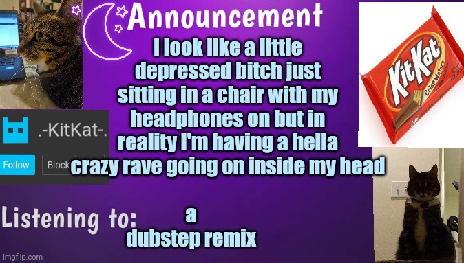 Kitty's announcment temp V3 | I look like а little depressed bitch just sitting in а chair with my headphones on but in reality I'm having а hella crazy rave going on inside my head; а dubstep remix | image tagged in kitty's announcment temp v3 | made w/ Imgflip meme maker