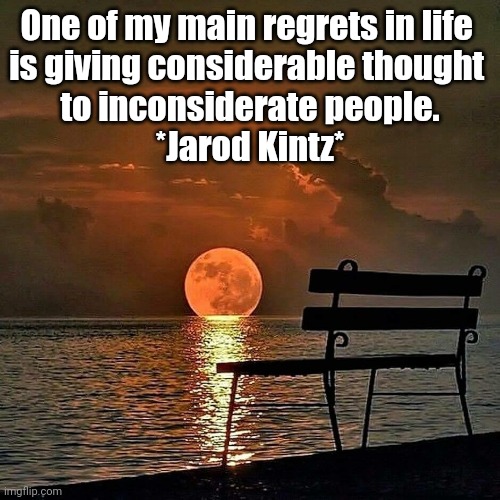 Inconsiderate People | One of my main regrets in life 
is giving considerable thought 
to inconsiderate people.
*Jarod Kintz* | image tagged in words of wisdom | made w/ Imgflip meme maker