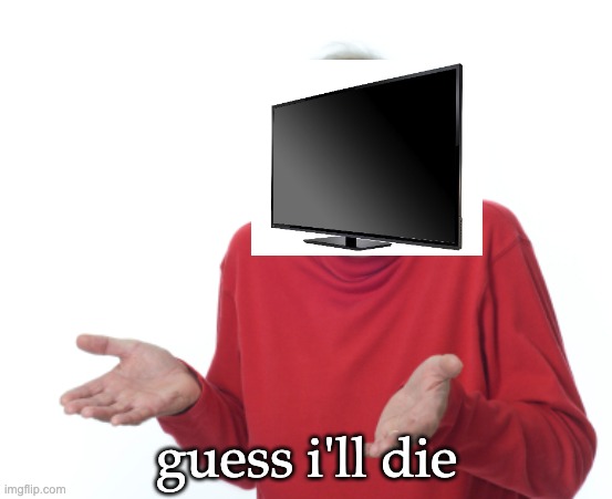 Guess I'll die  | guess i'll die | image tagged in guess i'll die | made w/ Imgflip meme maker