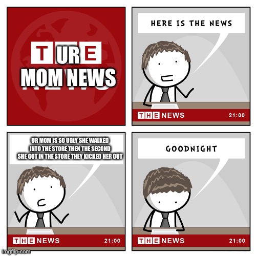 Ur mom news 7 | UR MOM NEWS; UR MOM IS SO UGLY SHE WALKED INTO THE STORE THEN THE SECOND SHE GOT IN THE STORE THEY KICKED HER OUT | image tagged in the news | made w/ Imgflip meme maker