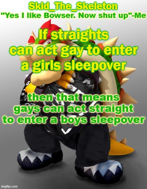 "The spy has already breached our defences.." | If straights can act gay to enter a girls sleepover; then that means gays can act straight to enter a boys sleepover | image tagged in skid/toof's drip bowser temp | made w/ Imgflip meme maker
