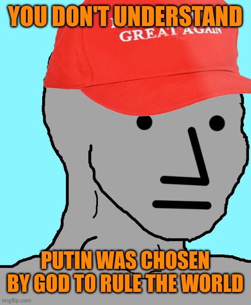 MAGA NPC | YOU DON'T UNDERSTAND PUTIN WAS CHOSEN BY GOD TO RULE THE WORLD | image tagged in maga npc | made w/ Imgflip meme maker