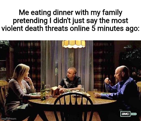 I love breaking bad | Me eating dinner with my family pretending I didn't just say the most violent death threats online 5 minutes ago: | made w/ Imgflip meme maker