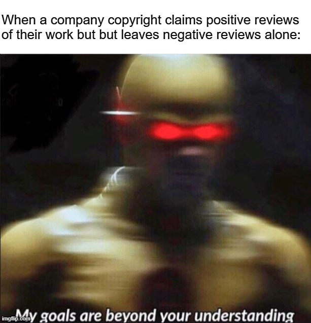 my goals are beyond your understanding | When a company copyright claims positive reviews of their work but but leaves negative reviews alone: | image tagged in my goals are beyond your understanding | made w/ Imgflip meme maker