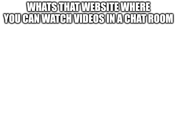 Blank White Template |  WHATS THAT WEBSITE WHERE YOU CAN WATCH VIDEOS IN A CHAT ROOM | image tagged in blank white template | made w/ Imgflip meme maker