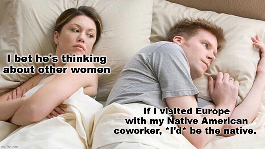 I Bet He's Thinking About Other Women Meme | I bet he's thinking about other women; If I visited Europe with my Native American coworker, *I'd* be the native. | image tagged in memes,i bet he's thinking about other women | made w/ Imgflip meme maker