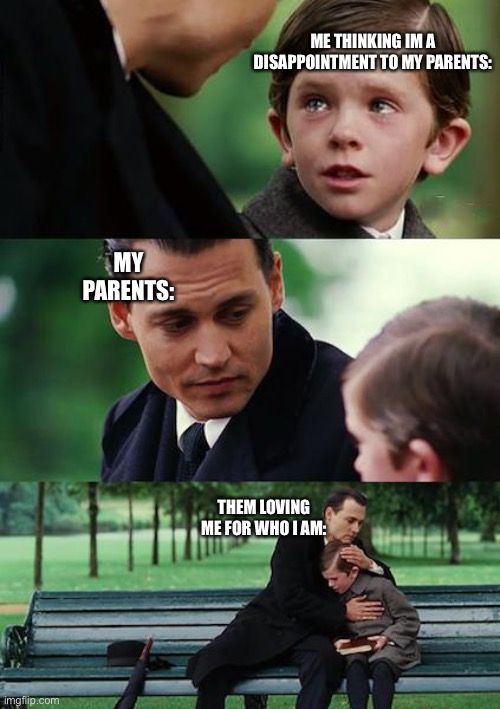 Based off a true feeling | ME THINKING IM A DISAPPOINTMENT TO MY PARENTS:; MY PARENTS:; THEM LOVING ME FOR WHO I AM: | image tagged in memes,finding neverland | made w/ Imgflip meme maker