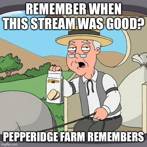 Pepperidge Farm Remembers Meme | REMEMBER WHEN THIS STREAM WAS GOOD? PEPPERIDGE FARM REMEMBERS | image tagged in memes,pepperidge farm remembers | made w/ Imgflip meme maker