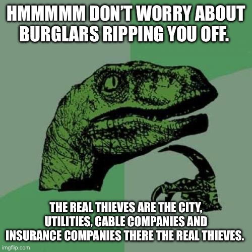 Philosoraptor | HMMMMM DON’T WORRY ABOUT BURGLARS RIPPING YOU OFF. THE REAL THIEVES ARE THE CITY, UTILITIES, CABLE COMPANIES AND INSURANCE COMPANIES THERE THE REAL THIEVES. | image tagged in memes,philosoraptor | made w/ Imgflip meme maker