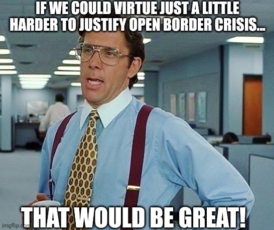 IF WE COULD VIRTUE JUST A LITTLE HARDER TO JUSTIFY OPEN BORDER CRISIS... THAT WOULD BE GREAT! | made w/ Imgflip meme maker