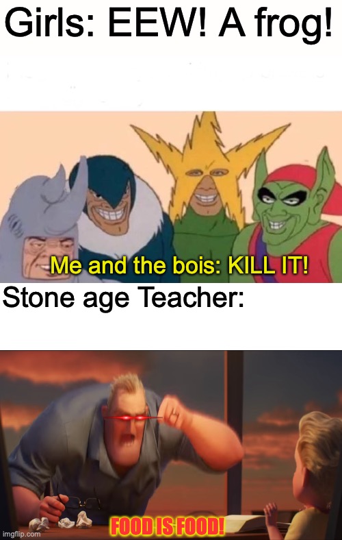 Do you get it now? | Girls: EEW! A frog! Me and the bois: KILL IT! Stone age Teacher:; FOOD IS FOOD! | image tagged in memes,me and the boys,eew,boiii,yes | made w/ Imgflip meme maker