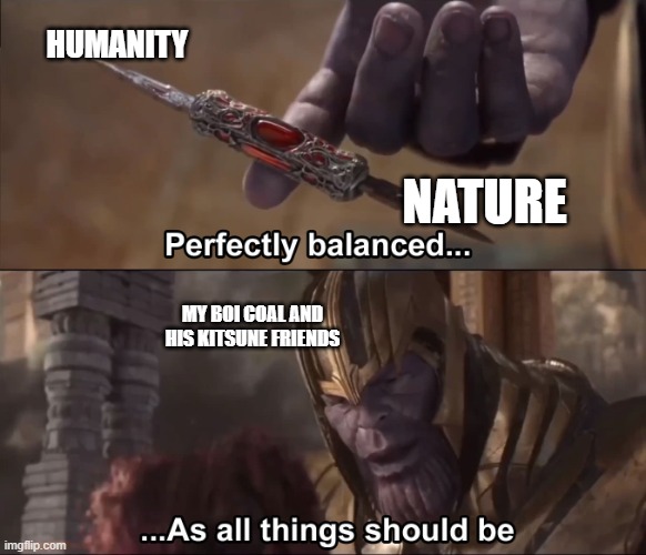 we all need a big nine-tailed foxxo to help balance stuff out. | HUMANITY; NATURE; MY BOI COAL AND HIS KITSUNE FRIENDS | image tagged in thanos perfectly balanced as all things should be | made w/ Imgflip meme maker