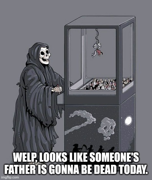 That ends the series premiere of "The death claw" | WELP, LOOKS LIKE SOMEONE'S FATHER IS GONNA BE DEAD TODAY. | image tagged in grim reaper claw machine | made w/ Imgflip meme maker